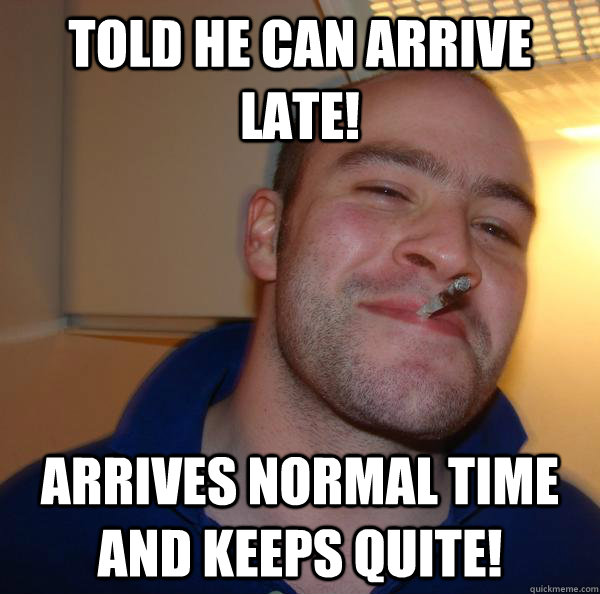 Told he can arrive late! Arrives normal time and keeps quite! - Told he can arrive late! Arrives normal time and keeps quite!  Misc