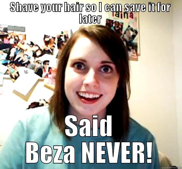 SHAVE YOUR HAIR SO I CAN SAVE IT FOR LATER SAID BEZA NEVER! Overly Attached Girlfriend