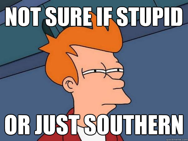 not sure if stupid or just southern  Futurama Fry