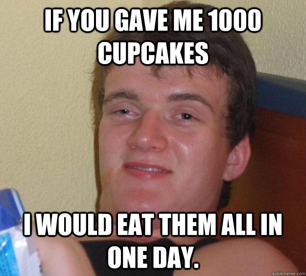 If you gave me 1000 cupcakes I would eat them all in one day.  10 Guy