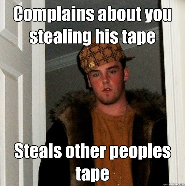 Complains about you stealing his tape Steals other peoples tape  Scumbag Steve