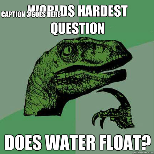 worlds hardest question does water float? Caption 3 goes here  Philosoraptor