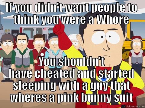 The ex Whore - IF YOU DIDN'T WANT PEOPLE TO THINK YOU WERE A WHORE YOU SHOULDN'T HAVE CHEATED AND STARTED SLEEPING WITH A GUY THAT WHERES A PINK BUNNY SUIT Captain Hindsight