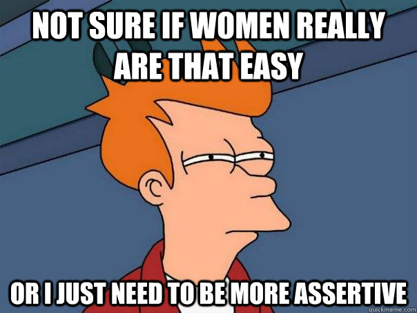 Not sure if women really are that easy or i just need to be more assertive  Futurama Fry