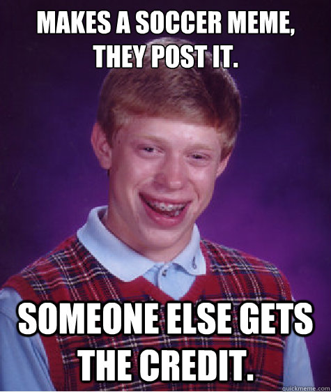 Makes a soccer meme, they post it. Someone else gets the credit.  Bad Luck Brian