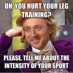 Oh, you hurt your leg training? Please, tell me about the intensity of your sport - Oh, you hurt your leg training? Please, tell me about the intensity of your sport  Condescending Wonka