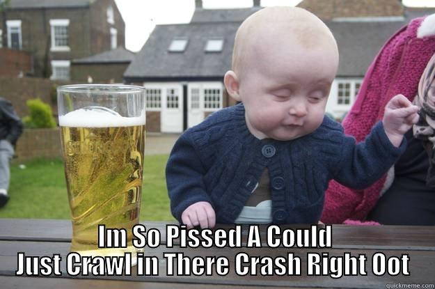  IM SO PISSED A COULD JUST CRAWL IN THERE CRASH RIGHT OOT  drunk baby