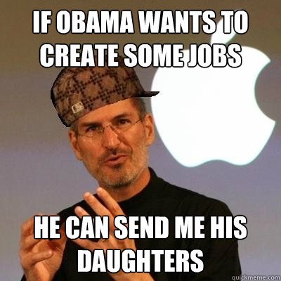 If Obama wants to create some jobs He can send me his daughters  Scumbag Steve Jobs