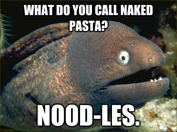 what do you call naked pasta? NOOD-LES.  Bad Joke Eel