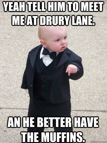 Yeah tell him to meet me at Drury Lane. An he better have the muffins.  Baby Godfather