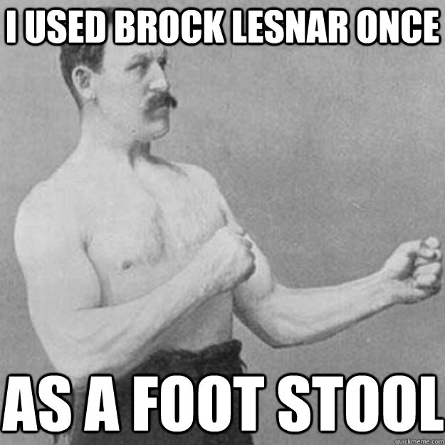 I used brock lesnar once as a foot stool  overly manly man