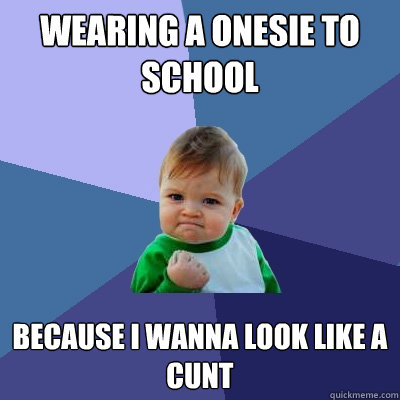 wearing a onesie to school because I wanna look like a cunt  Success Kid