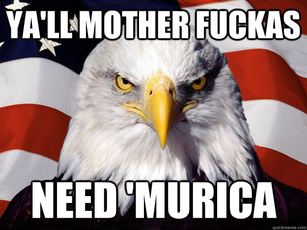 Ya'll mother fuckas NEED 'MURICA  One-up America