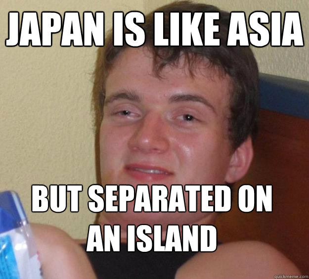 Japan is like asia but separated on an island  10 Guy