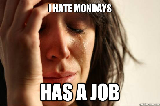 I hate Mondays Has a job  First World Problems