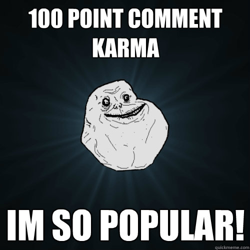 100 point comment karma im so popular!  Forever Alone