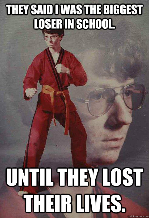 They said I was the biggest loser in school. Until they lost their lives. - They said I was the biggest loser in school. Until they lost their lives.  Karate Kyle