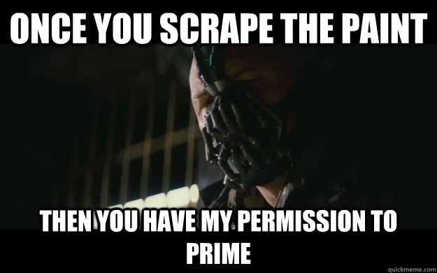 Once you scrape the paint Then you have my permission to prime  Badass Bane