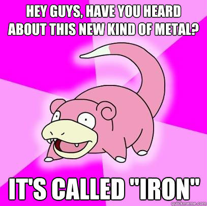 Hey guys, have you heard about this new kind of metal? It's called 