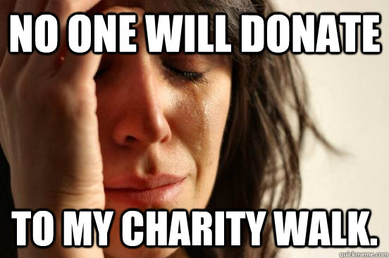 No one will donate To my charity walk. - No one will donate To my charity walk.  First World Problems