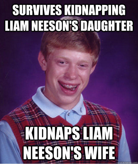 Survives kidnapping Liam Neeson's Daughter Kidnaps Liam Neeson's wife  Bad Luck Brian