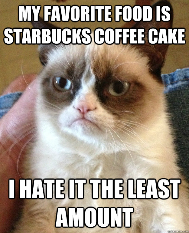 My favorite food is Starbucks coffee cake i hate it the least amount - My favorite food is Starbucks coffee cake i hate it the least amount  Grumpy Cat