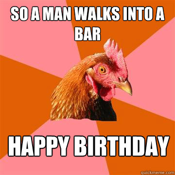 So a man walks into a bar happy birthday
 - So a man walks into a bar happy birthday
  Anti-Joke Chicken