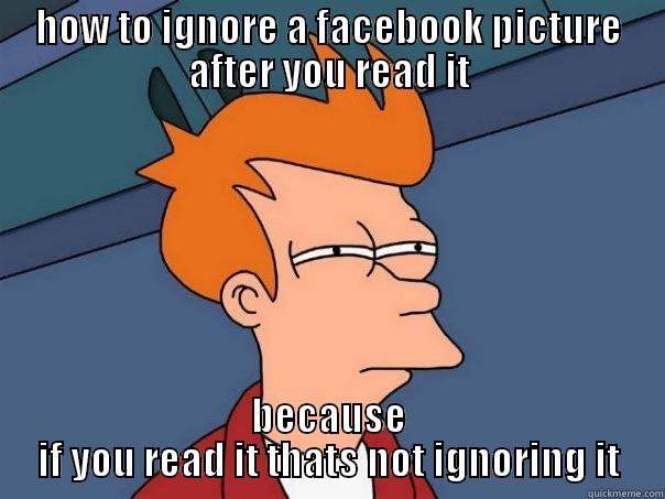 HOW TO IGNORE A FACEBOOK PICTURE AFTER YOU READ IT BECAUSE IF YOU READ IT THATS NOT IGNORING IT Futurama Fry