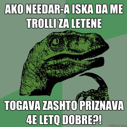 Ako needar-a iska da me trolli za letene togava zashto priznava 4e letq dobre?! - Ako needar-a iska da me trolli za letene togava zashto priznava 4e letq dobre?!  Philosoraptor