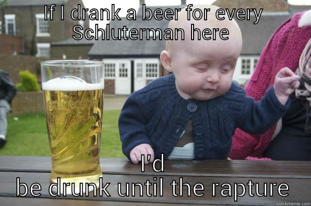 IF I DRANK A BEER FOR EVERY SCHLUTERMAN HERE  I'D BE DRUNK UNTIL THE RAPTURE drunk baby