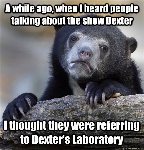 A while ago, when I heard people talking about the show Dexter I thought they were referring to Dexter's Laboratory  Confession Bear