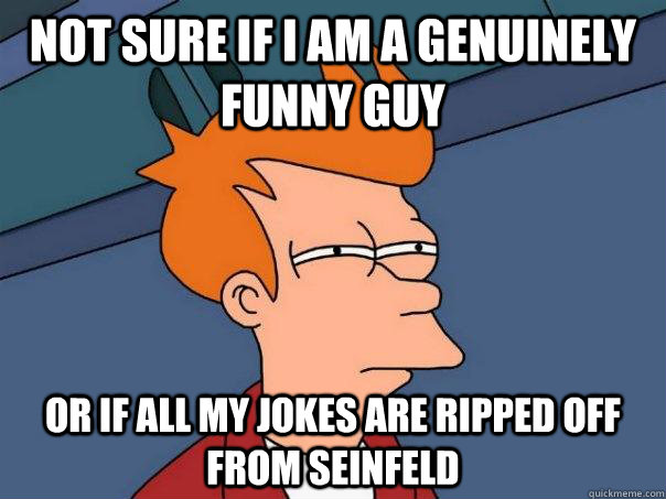 Not sure if I am a genuinely funny guy  Or if all my jokes are ripped off from Seinfeld   Futurama Fry