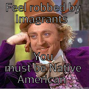 FEEL ROBBED BY IMAGRANTS  YOU MUST BE NATIVE AMERICAN  Condescending Wonka