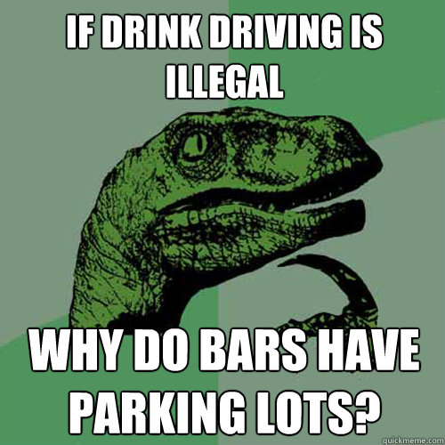 if drink driving is illegal why do bars have parking lots?  Philosoraptor