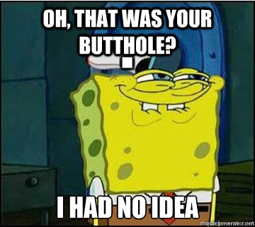 Oh, that was your butthole? i had no idea  Spongebob