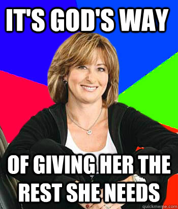 It's God's way  Of giving her the rest she needs  Sheltering Suburban Mom