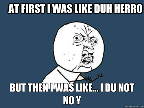 At first i was like duh herro but then i was like... i du not no y  Y U No