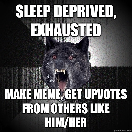 sleep deprived, exhausted Make meme, get upvotes from others like him/her  Insanity Wolf