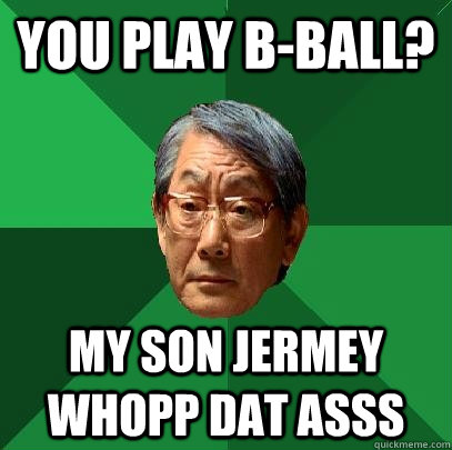 You play B-Ball? My Son Jermey whopp dat asss  High Expectations Asian Father