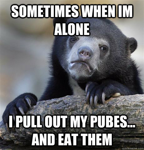 SOMETIMES WHEN IM ALONE I PULL OUT MY PUBES... AND EAT THEM  Confession Bear