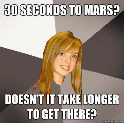 30 seconds to mars? Doesn't it take longer to get there?  Musically Oblivious 8th Grader