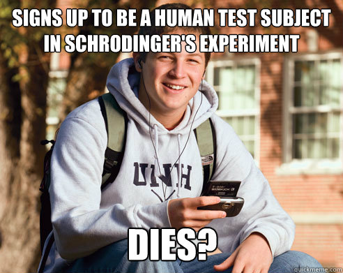 Signs up to be a human test subject in Schrodinger's experiment Dies?  College Freshman