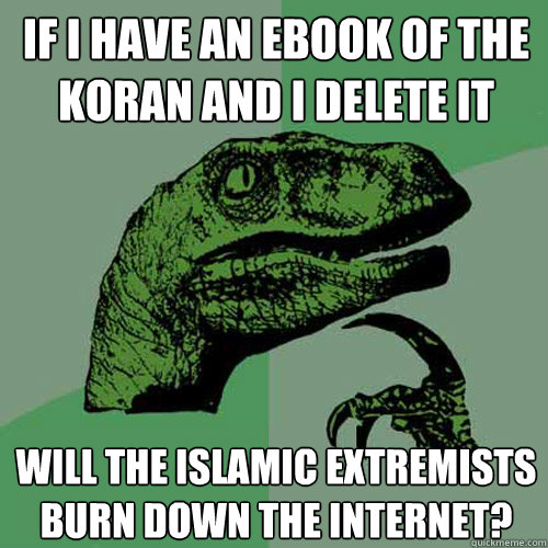 if i have an ebook of the koran and i delete it will the islamic extremists burn down the internet?  Philosoraptor