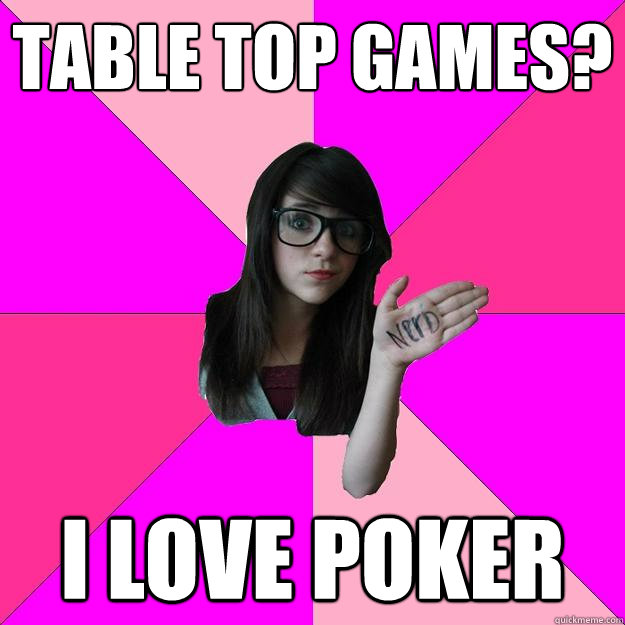 Table top games? I love poker  Idiot Nerd Girl