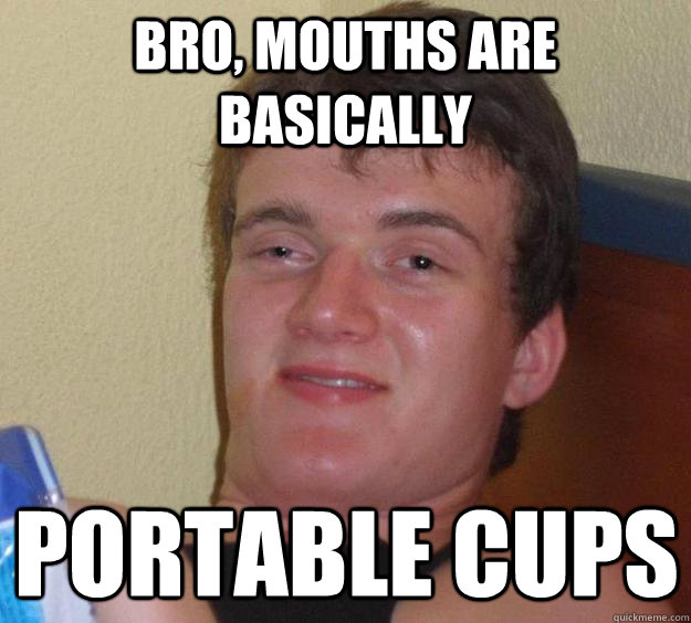 bro, mouths are basically  portable cups - bro, mouths are basically  portable cups  10 Guy