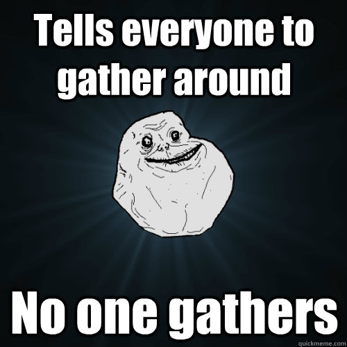 Tells everyone to gather around No one gathers - Tells everyone to gather around No one gathers  Forever Alone