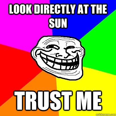 Look directly at the sun trust me  Troll Face