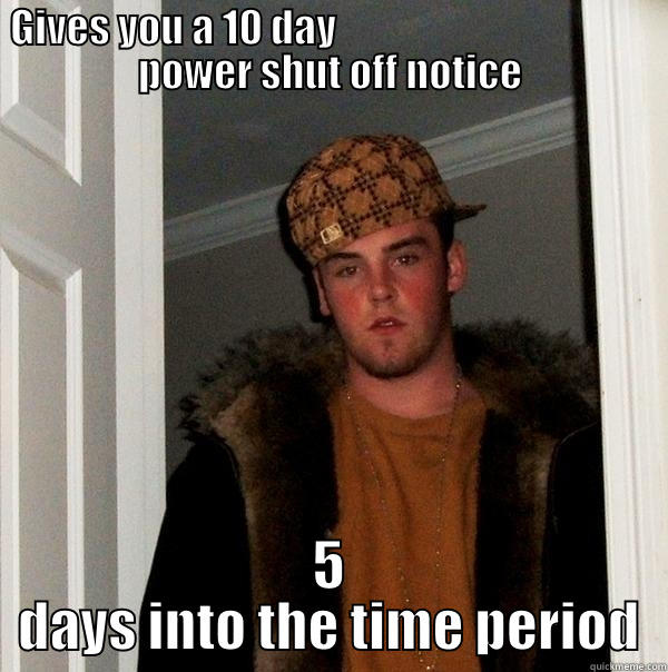 GIVES YOU A 10 DAY                                         POWER SHUT OFF NOTICE 5 DAYS INTO THE TIME PERIOD Scumbag Steve