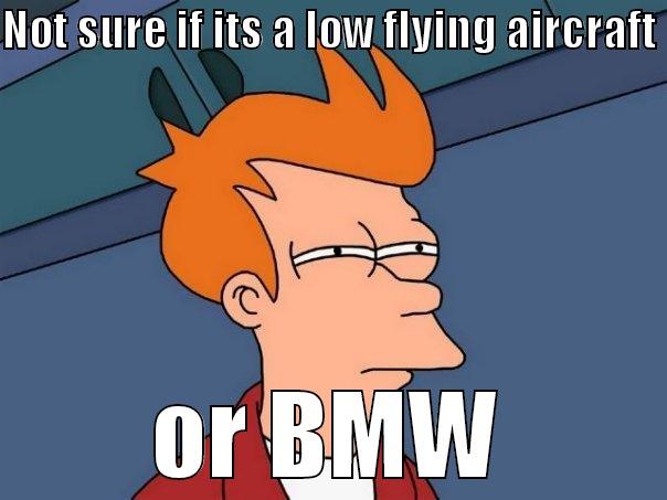 NOT SURE IF ITS A LOW FLYING AIRCRAFT  OR BMW Futurama Fry