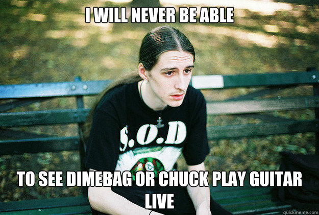 I will never be able to see Dimebag or Chuck Play guitar live  First World Metal Problems